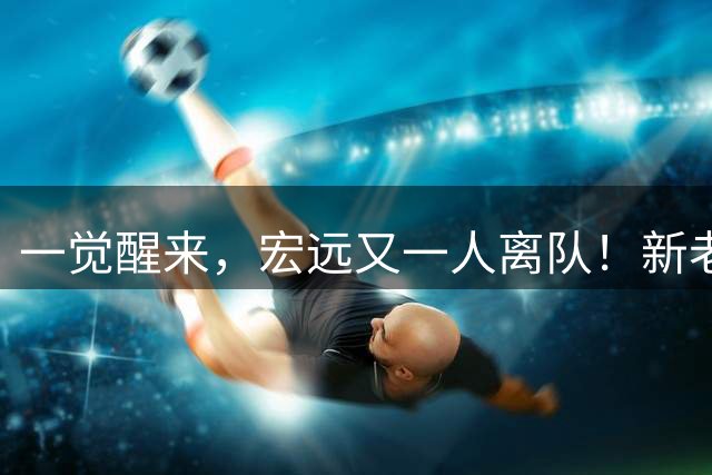 一觉醒来，宏远又一人离队！新老总杀伐果断，徐杰深夜发声，杜锋爱将被退货