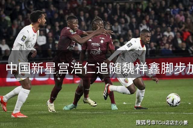 中国新星宫浩仁追随魏祥鑫脚步加盟法甲欧塞尔