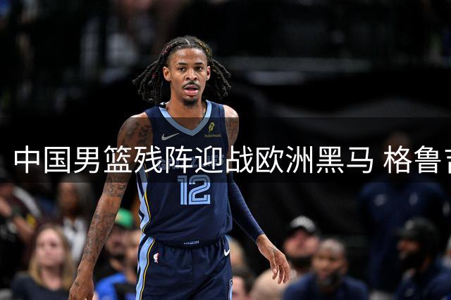 中国男篮残阵迎战欧洲黑马 格鲁吉亚成检验球队成色试金石
