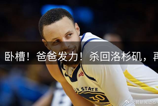 卧槽！爸爸发力！杀回洛杉矶，再续传奇？！
