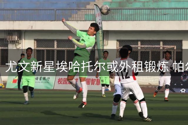 尤文新星埃哈托尔或外租锻炼 帕尔马成潜在下家