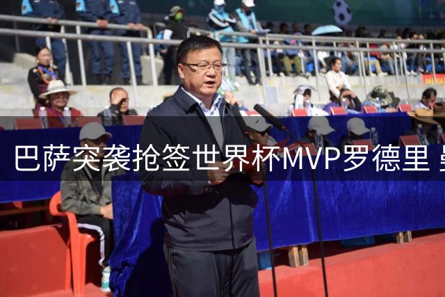 巴萨突袭抢签世界杯MVP罗德里 曼城开价超6000万英镑