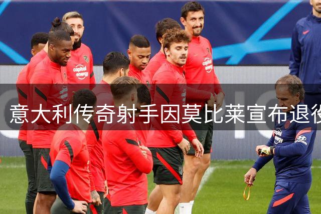 意大利传奇射手因莫比莱宣布退役告别绿茵场