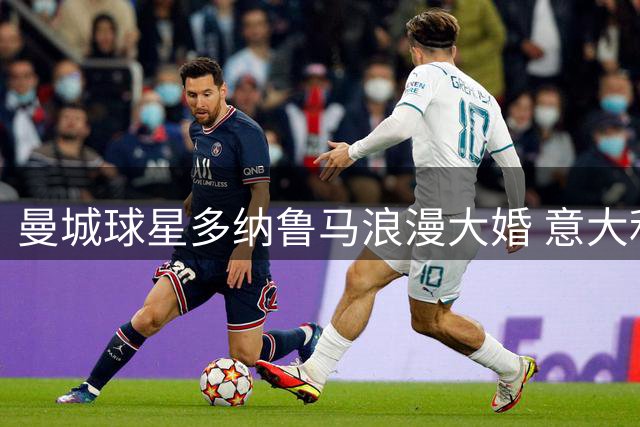 曼城球星多纳鲁马浪漫大婚 意大利海滨别墅迎娶青梅竹马