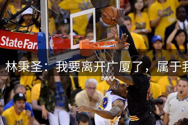 林秉圣：我要离开广厦了，属于我CBA的故事只是逗点不是句点