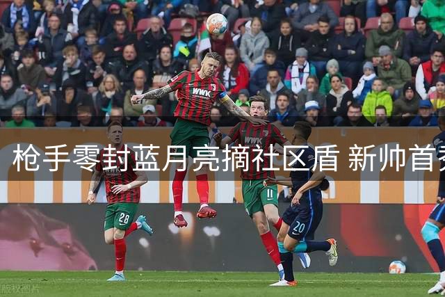 枪手零封蓝月亮摘社区盾 新帅首秀创曼城百年耻辱