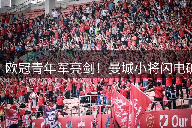欧冠青年军亮剑！曼城小将闪电破门 国米防线遭闪电战击穿