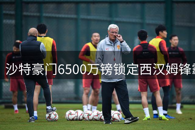 沙特豪门6500万镑锁定西汉姆锋霸 铁锤帮降级后套现1.5亿谋重生
