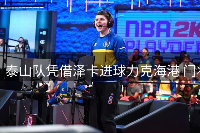 泰山队凭借泽卡进球力克海港 门将于金永表现抢眼