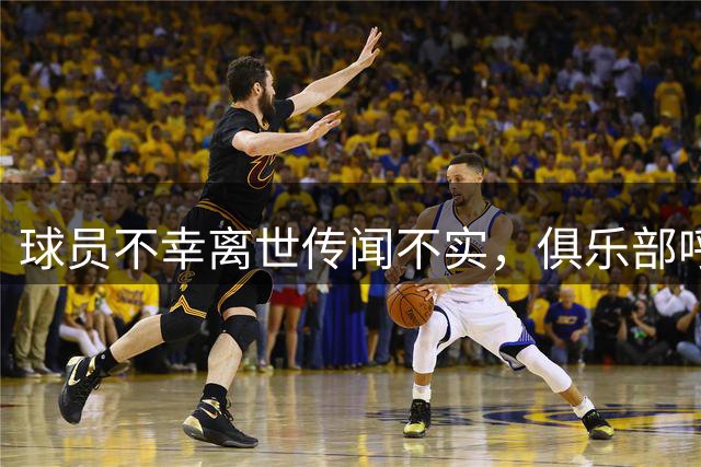 球员不幸离世传闻不实，俱乐部呼吁停止传播谣言