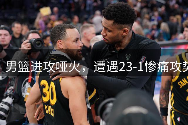 男篮进攻哑火，遭遇23-1惨痛攻势