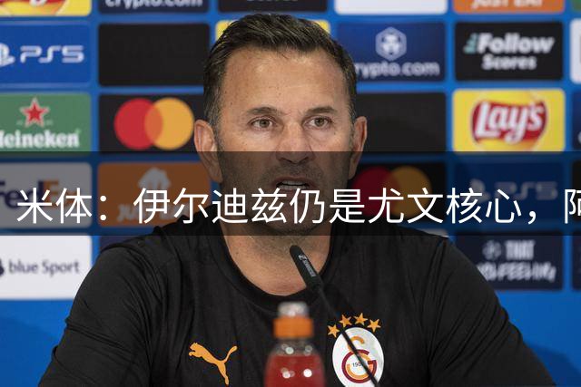米体：伊尔迪兹仍是尤文核心，阿拉伊贝戈维奇可踢中路或右路