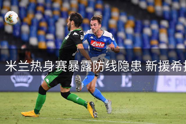 米兰热身赛暴露防线隐患 新援希拉伤情牵动人心