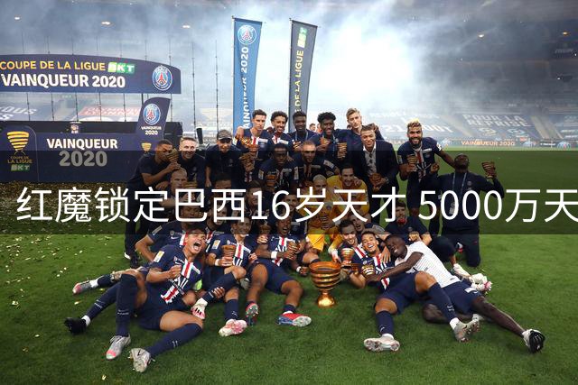 红魔锁定巴西16岁天才 5000万天价转会或需等待三年