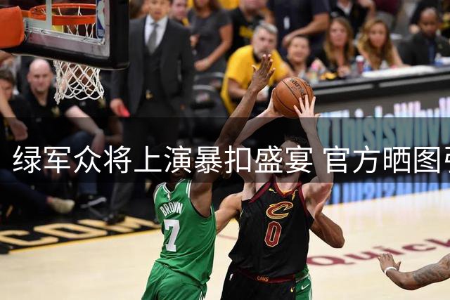 绿军众将上演暴扣盛宴 官方晒图引爆粉丝投票热潮