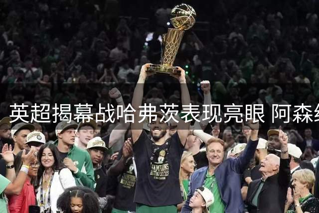 英超揭幕战哈弗茨表现亮眼 阿森纳3-0完胜考文垂