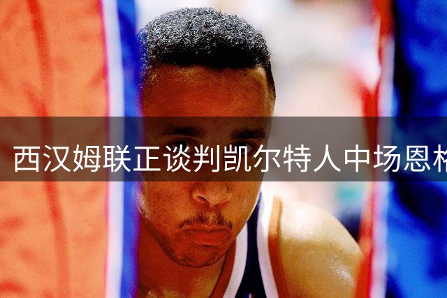 西汉姆联正谈判凯尔特人中场恩格尔斯 英超多队有意