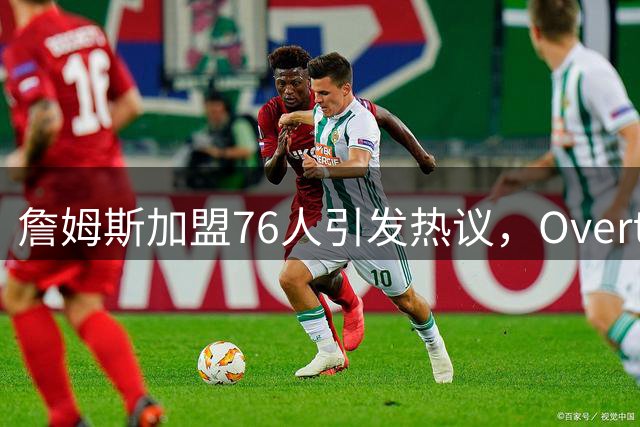 詹姆斯加盟76人引发热议，Overtime创意照致敬费城历史