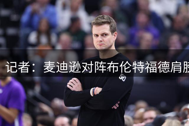 记者：麦迪逊对阵布伦特福德肩膀受伤，需要接受检查