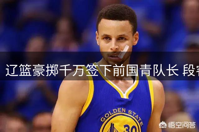辽篮豪掷千万签下前国青队长 段睿骐新赛季披上辽宁战袍