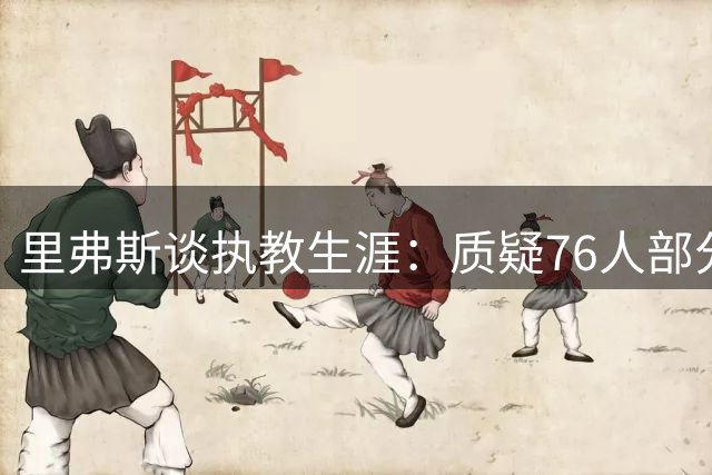 里弗斯谈执教生涯：质疑76人部分操作 但带队实现进步
