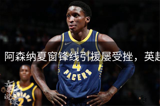 阿森纳夏窗锋线引援屡受挫，英超冠军光环难吸引顶级球星