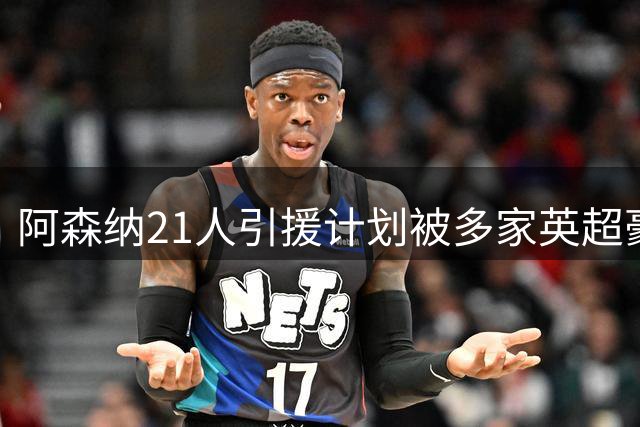 阿森纳21人引援计划被多家英超豪门截胡