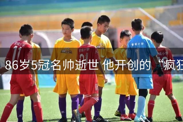 86岁5冠名帅逝世 他开创的“疯狂篮球”曾颠覆联盟