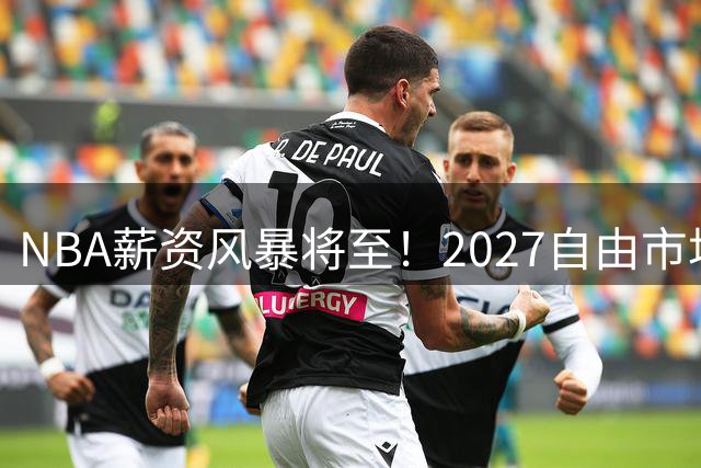 NBA薪资风暴将至！2027自由市场或诞生历史级顶薪巨星